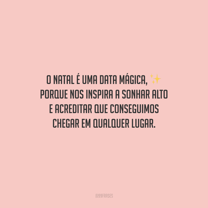 O Natal é uma data mágica, porque nos inspira a sonhar alto e acreditar que conseguimos chegar em qualquer lugar.
