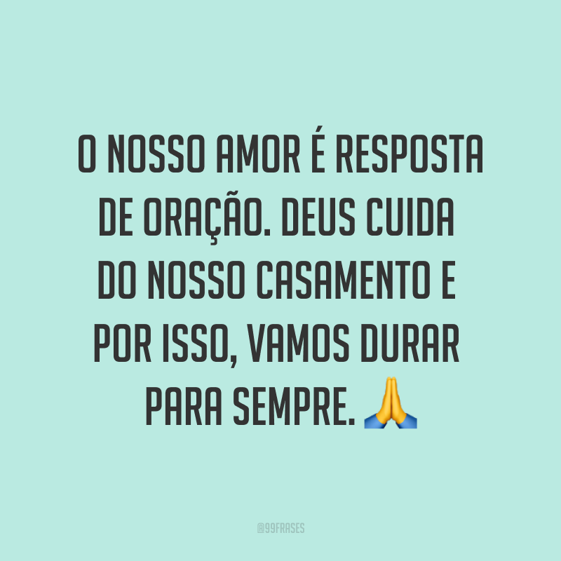 O nosso amor é resposta de oração. Deus cuida do nosso casamento e por isso, vamos durar para sempre. ?