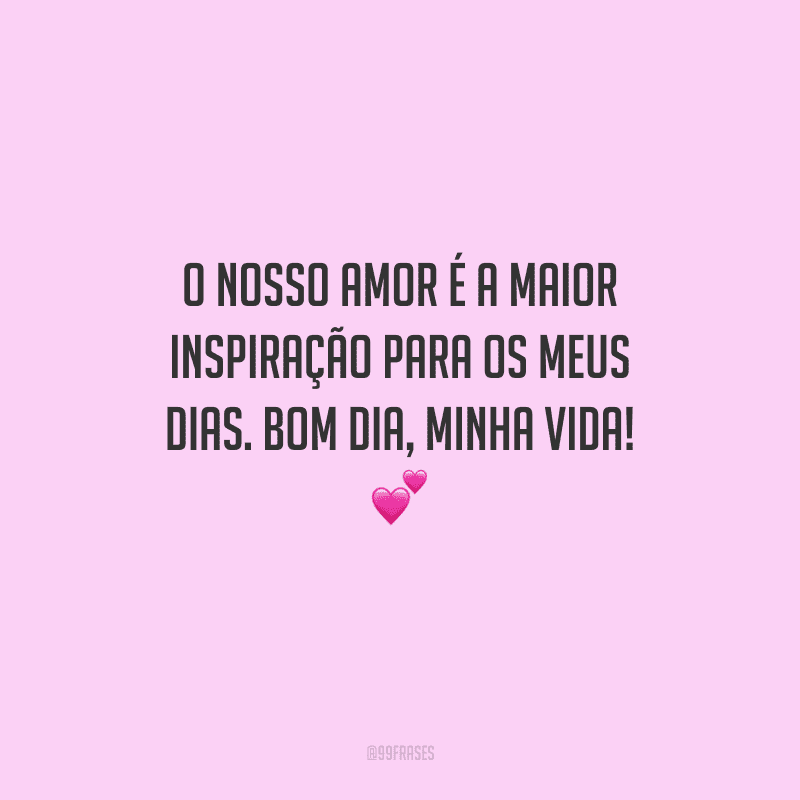 O nosso amor é a maior inspiração para os meus dias. Bom dia, minha vida! 