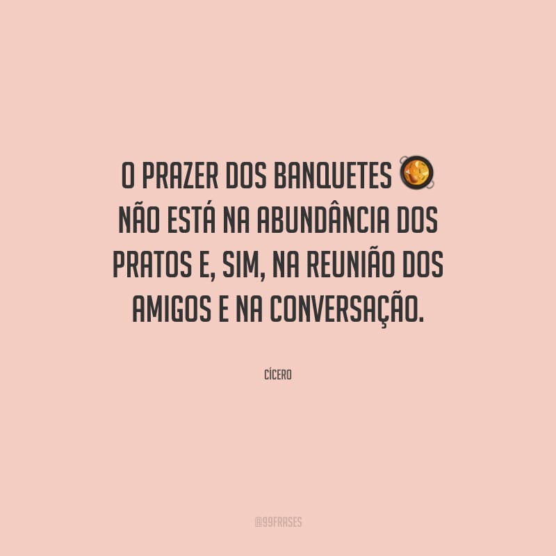 O prazer dos banquetes não está na abundância dos pratos e, sim, na reunião dos amigos e na conversação.