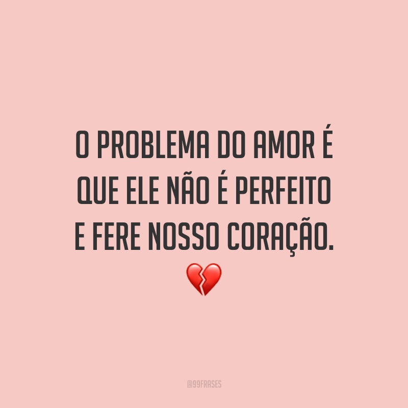 O problema do amor é que ele não é perfeito e fere nosso coração. 💔