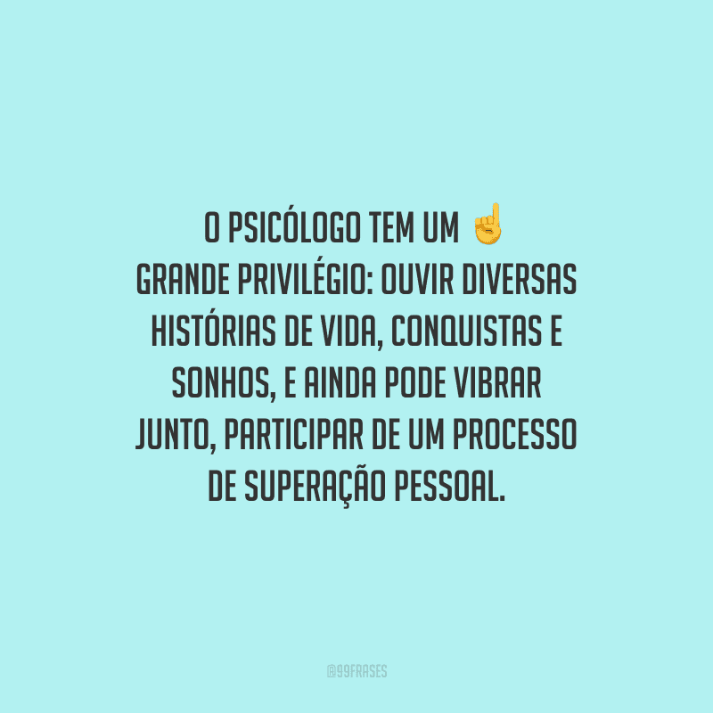 O psicólogo tem um grande privilégio: ouvir diversas histórias de vida, conquistas e sonhos, e ainda pode vibrar junto, participar de um processo de superação pessoal.