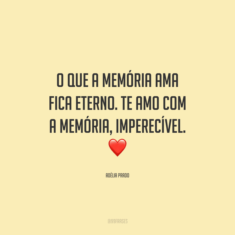 O que a memória ama fica eterno. Te amo com a memória, imperecível.