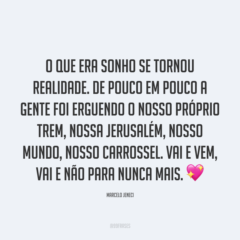 O que era sonho se tornou realidade. De pouco em pouco a gente foi erguendo o nosso próprio trem, nossa Jerusalém, nosso mundo, nosso carrossel. Vai e vem, vai e não para nunca mais. ?