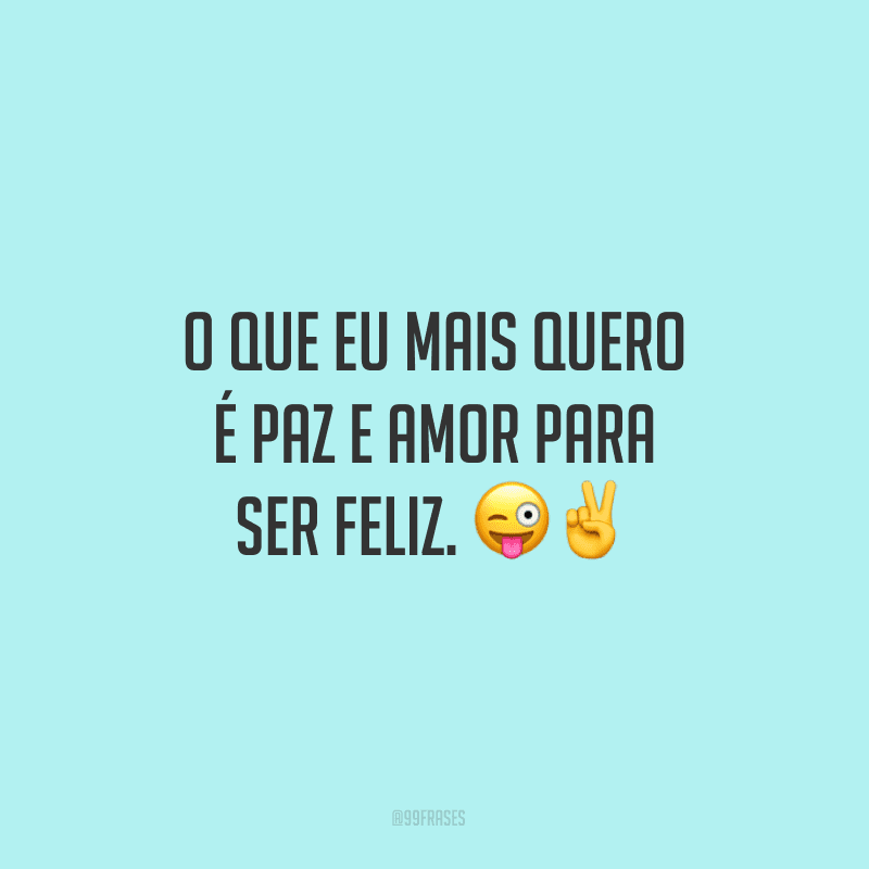 O que eu mais quero é paz e amor para ser feliz.