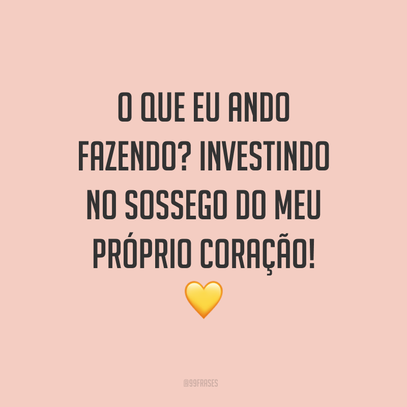 O que eu ando fazendo? Investindo no sossego do meu próprio coração! ?
