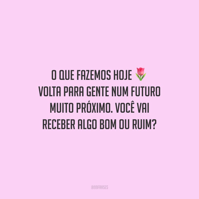 O que fazemos hoje volta para gente num futuro muito próximo. Você vai receber algo bom ou ruim?