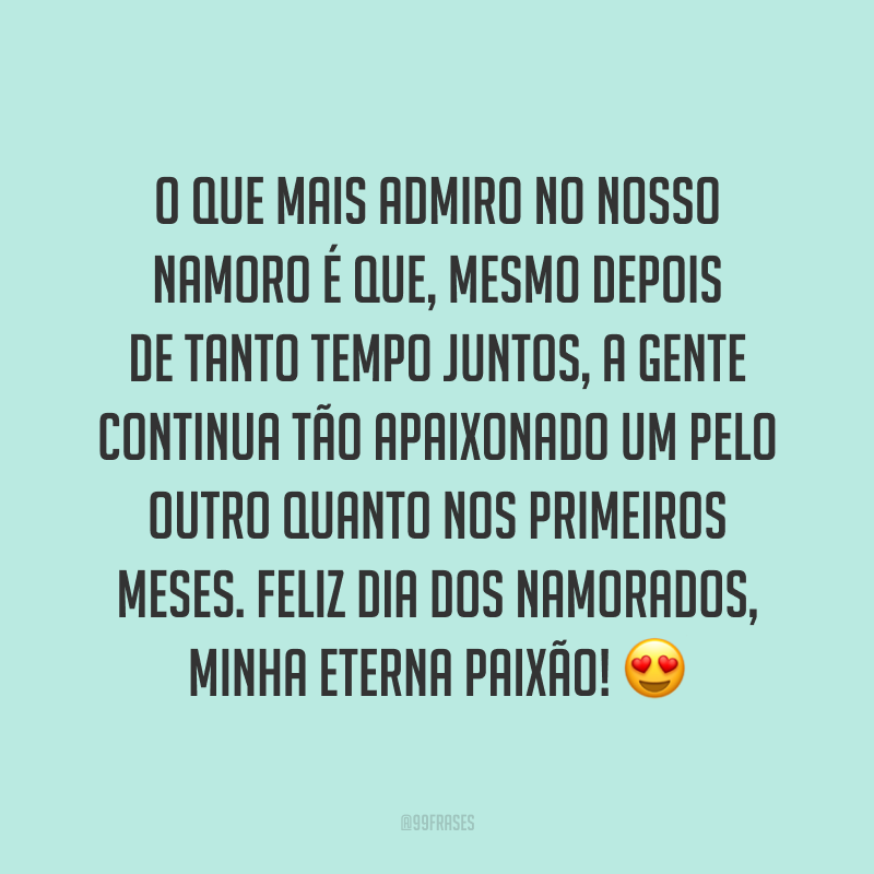 O que mais admiro no nosso namoro é que, mesmo depois de tanto tempo juntos, a gente continua tão apaixonado um pelo outro quanto nos primeiros meses. Feliz Dia dos Namorados, minha eterna paixão! ?