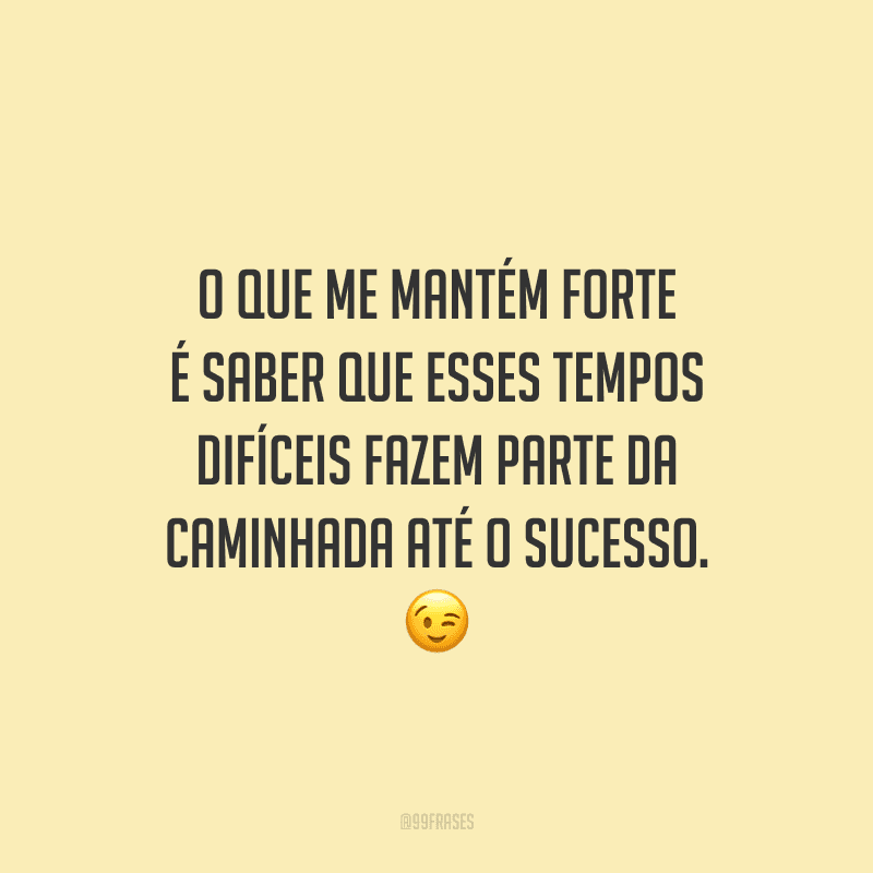O que me mantém forte é saber que esses tempos difíceis fazem parte da caminhada até o sucesso.