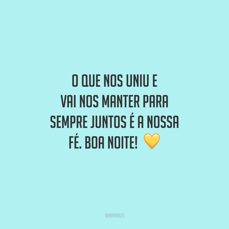 O que nos uniu e vai nos manter para sempre juntos é a nossa fé. Boa noite! 
