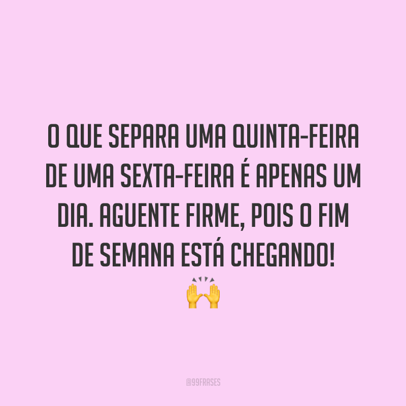 O que separa uma quinta-feira de uma sexta-feira é apenas um dia. Aguente firme, pois o fim de semana está chegando! 🙌