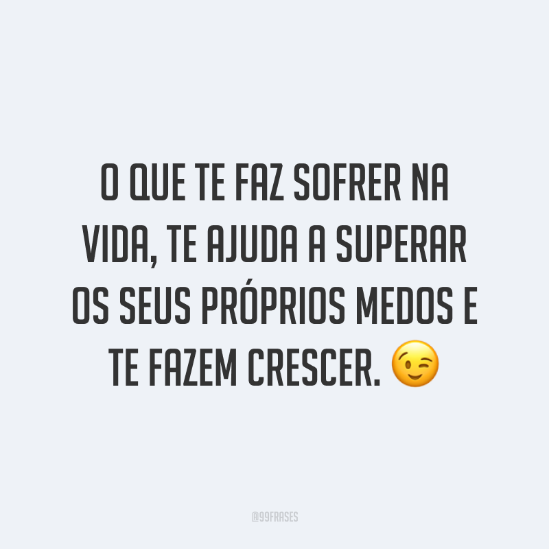 O que te faz sofrer na vida, te ajuda a superar os seus próprios medos e te fazem crescer. ?
