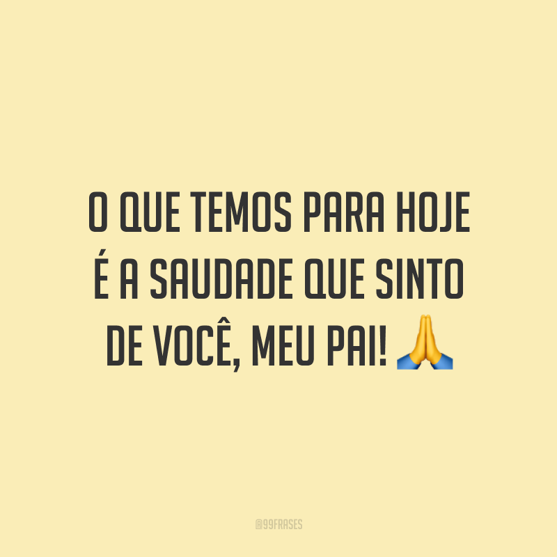O que temos para hoje é a saudade que sinto de você, meu pai! 🙏
