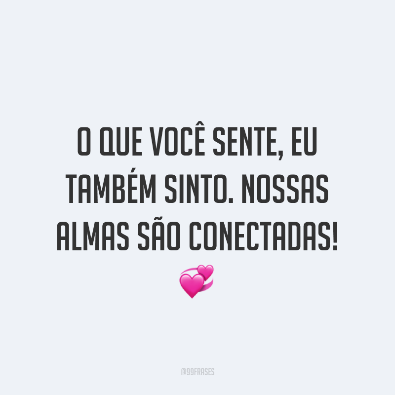 O que você sente, eu também sinto. Nossas almas são conectadas! ?