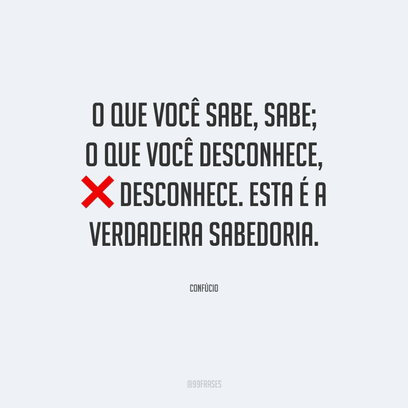 O que você sabe, sabe; o que você desconhece, desconhece. Esta é a verdadeira sabedoria.