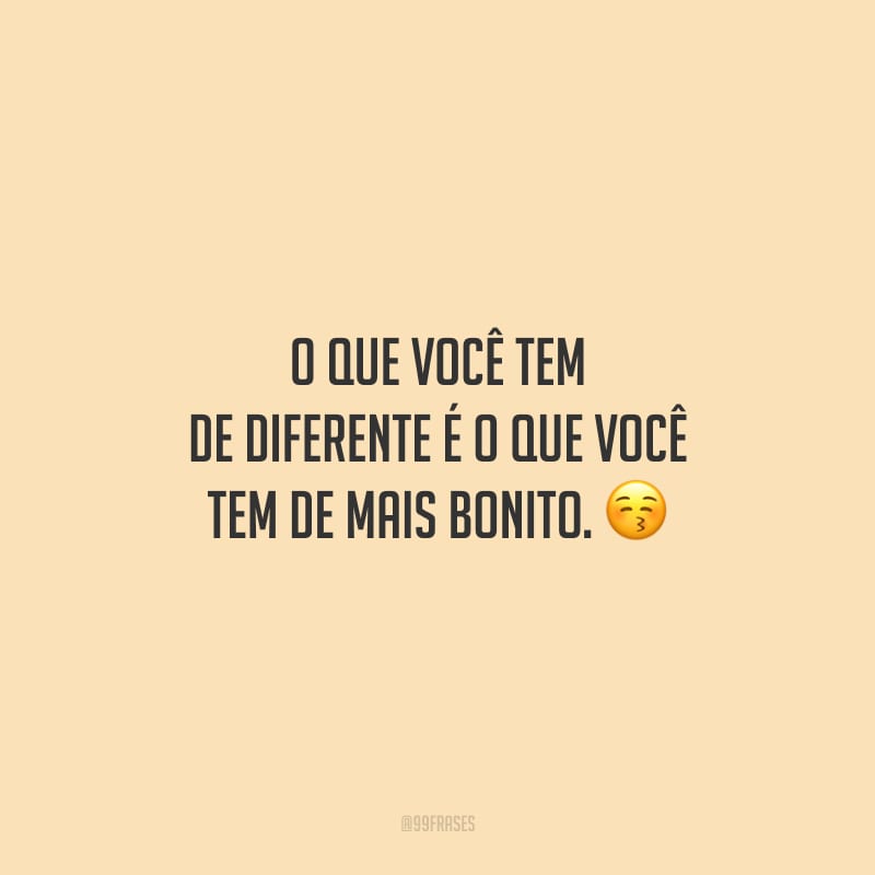O que você tem de diferente é o que você tem de mais bonito.