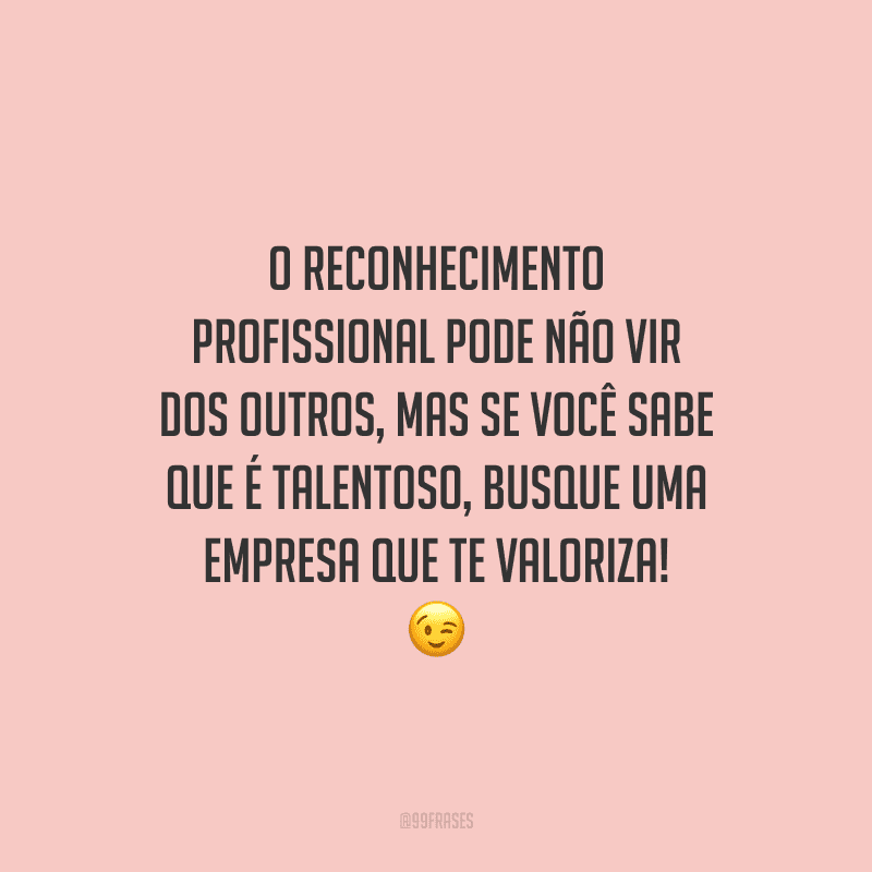 O reconhecimento profissional pode não vir dos outros, mas se você sabe que é talentoso, busque uma empresa que te valoriza!