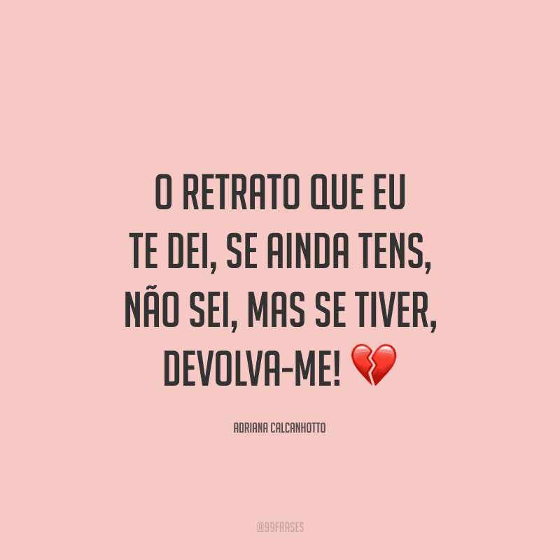 O retrato que eu te dei, se ainda tens, não sei, mas se tiver, devolva-me! 
