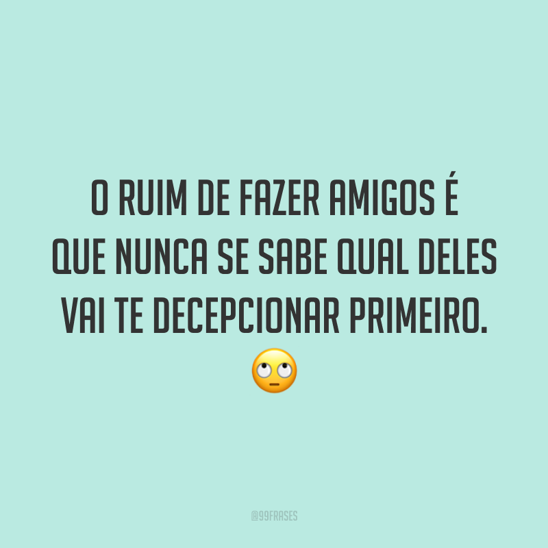 O ruim de fazer amigos é que nunca se sabe qual deles vai te decepcionar primeiro. 🙄