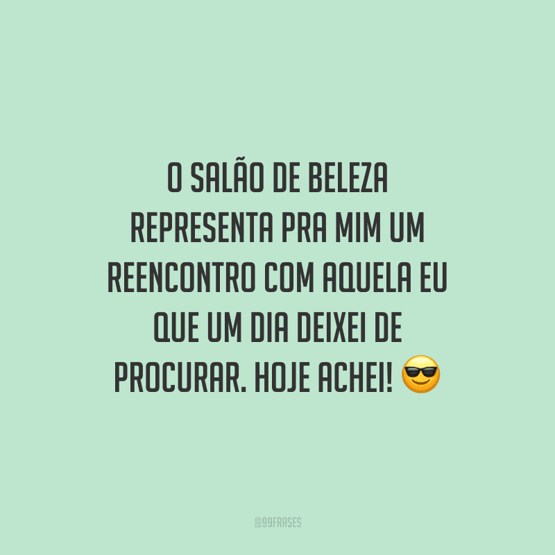 O salão de beleza representa pra mim um reencontro com aquela eu que um dia deixei de procurar. Hoje achei!