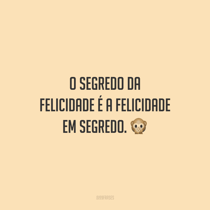 O segredo da felicidade é a felicidade em segredo. 🙊