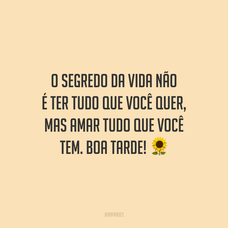 O segredo da vida não é ter tudo que você quer, mas amar tudo que você tem. Boa tarde!