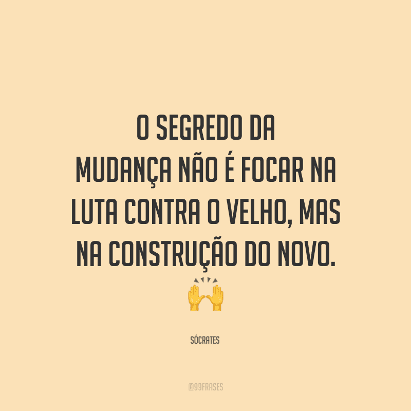 O segredo da mudança não é focar na luta contra o velho, mas na construção do novo.