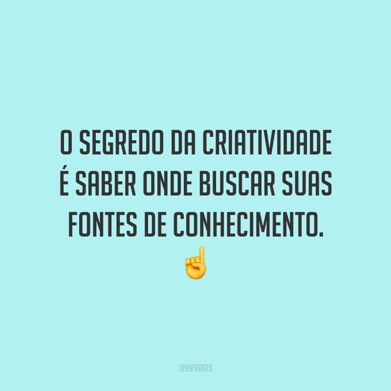 O segredo da criatividade é saber onde buscar suas fontes de conhecimento.
