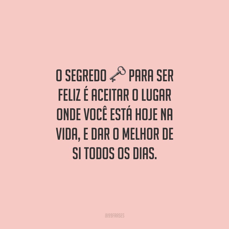 O segredo para ser feliz é aceitar o lugar onde você está hoje na vida, e dar o melhor de si todos os dias.