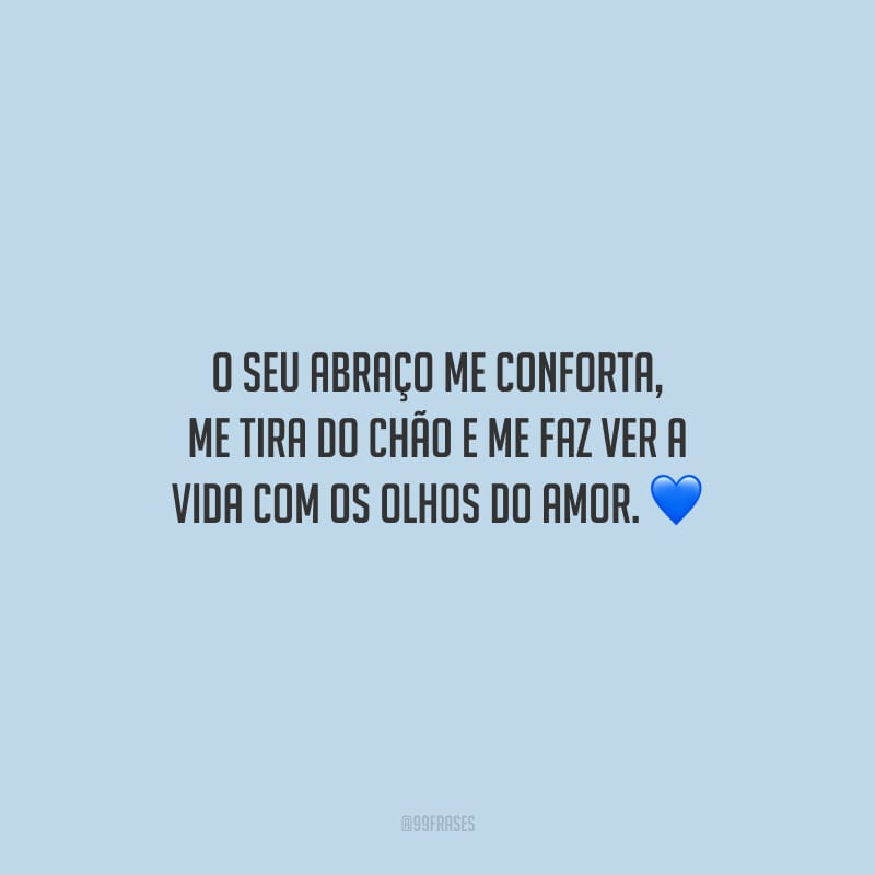 O seu abraço me conforta, me tira do chão e me faz ver a vida com os olhos do amor.