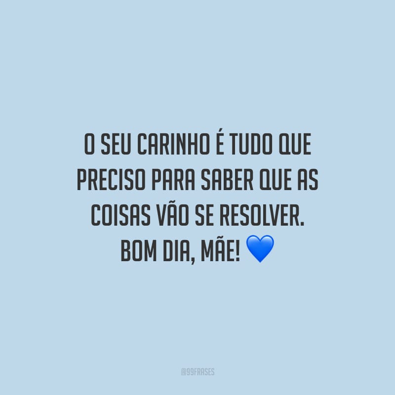 O seu carinho é tudo que preciso para saber que as coisas vão se resolver. Bom dia, mãe!