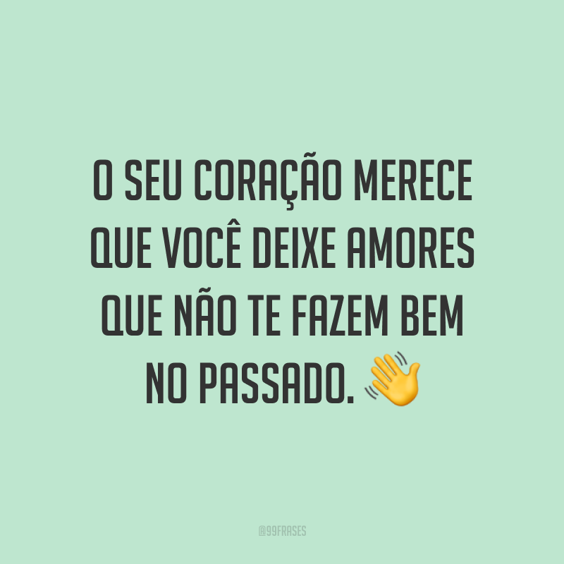 O seu coração merece que você deixe amores que não te fazem bem no passado. ?