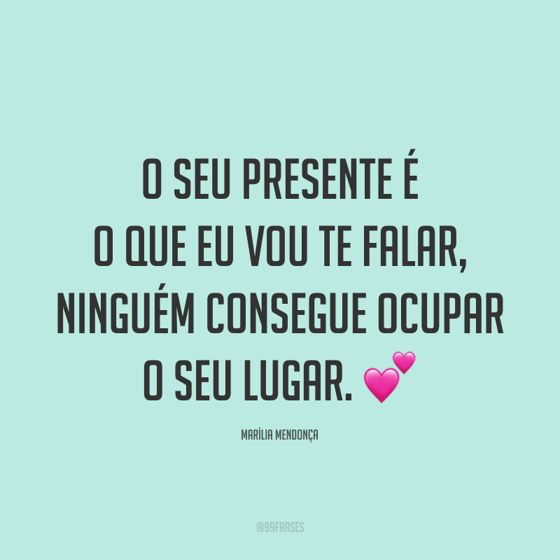 O seu presente é o que eu vou te falar, ninguém consegue ocupar o seu lugar. 💕
