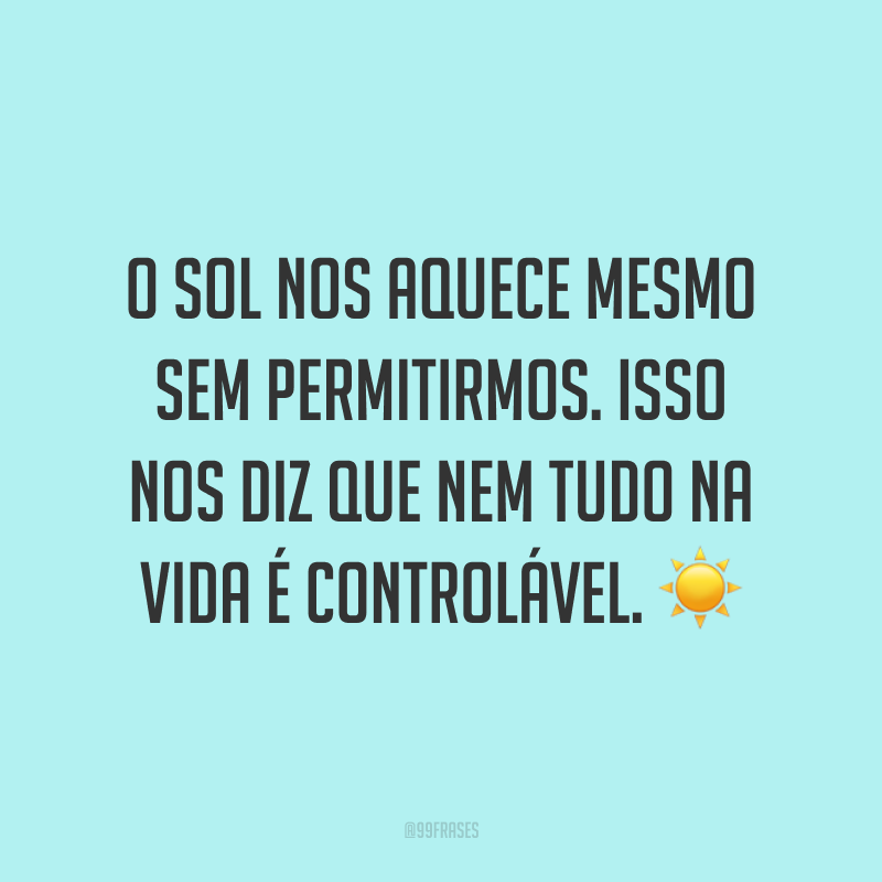 O sol nos aquece mesmo sem permitirmos. Isso nos diz que nem tudo na vida é controlável. ☀️
