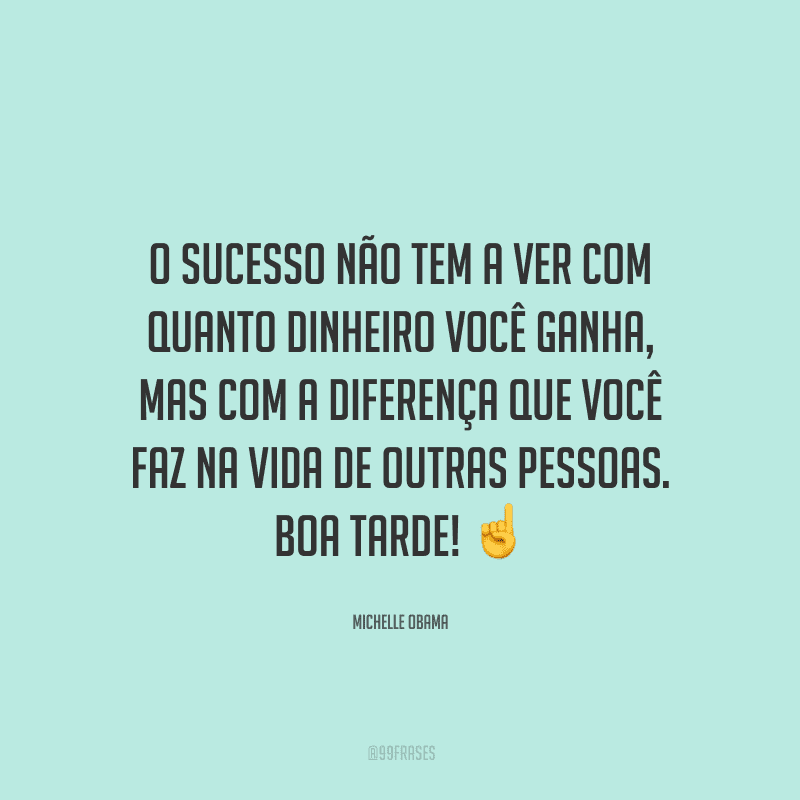 O sucesso não tem a ver com quanto dinheiro você ganha, mas com a diferença que você faz na vida de outras pessoas. Boa tarde!
