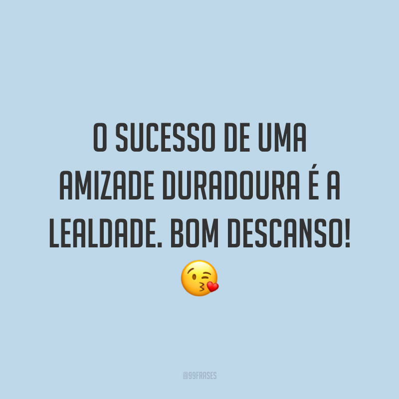 O sucesso de uma amizade duradoura é a lealdade. Bom descanso! 😘