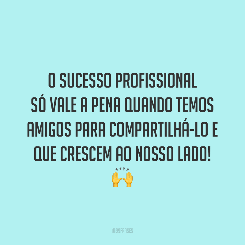 O sucesso profissional só vale a pena quando temos amigos para compartilhá-lo e que crescem ao nosso lado! 🙌