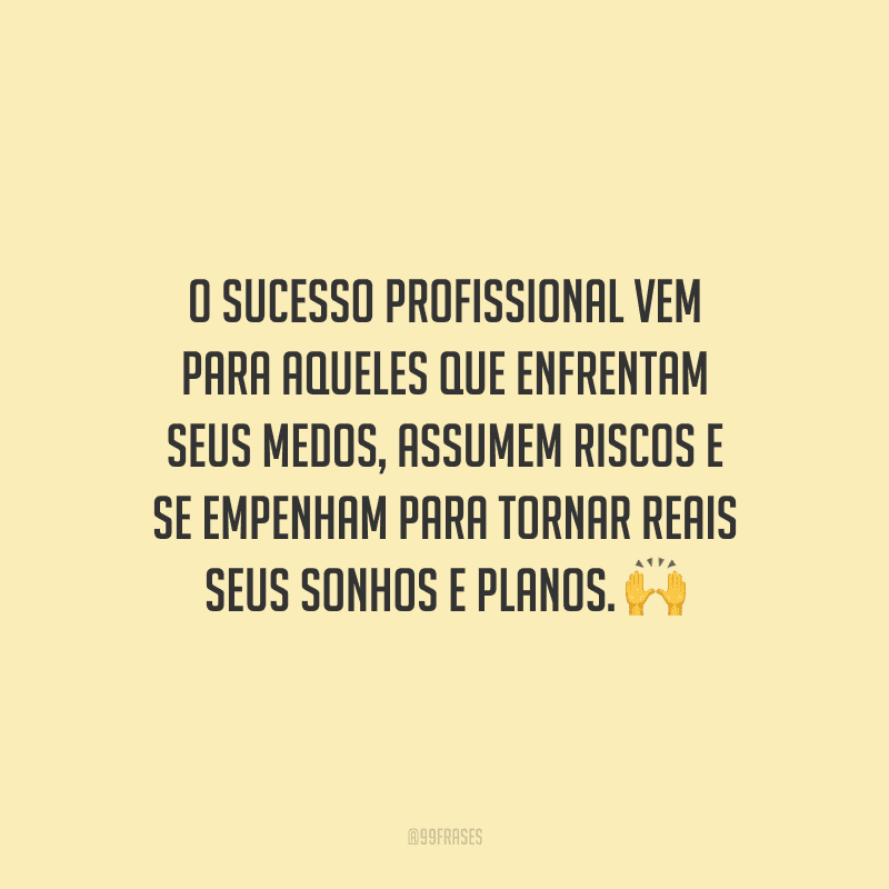O sucesso profissional vem para aqueles que enfrentam seus medos, assumem riscos e se empenham para tornar reais seus sonhos e planos.