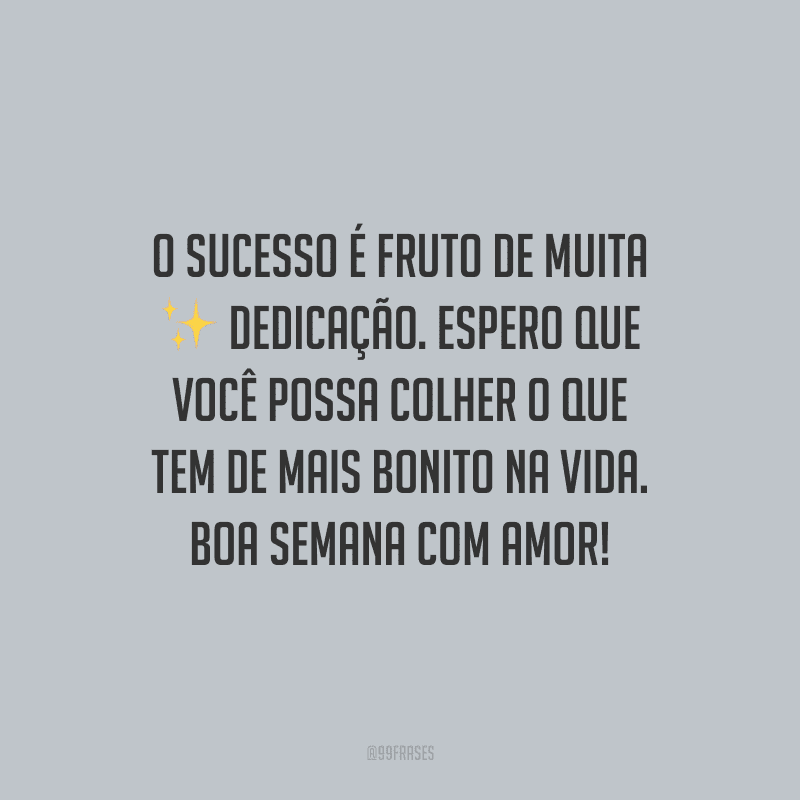 O sucesso é fruto de muita dedicação. Espero que você possa colher o que tem de mais bonito na vida. Boa semana com amor!