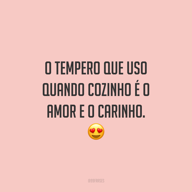 O tempero que uso quando cozinho é o amor e o carinho. 😍