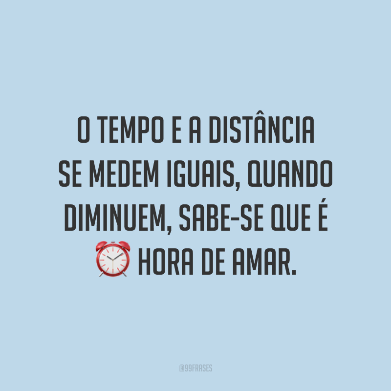 O tempo e a distância se medem iguais, quando diminuem, sabe-se que é hora de amar.