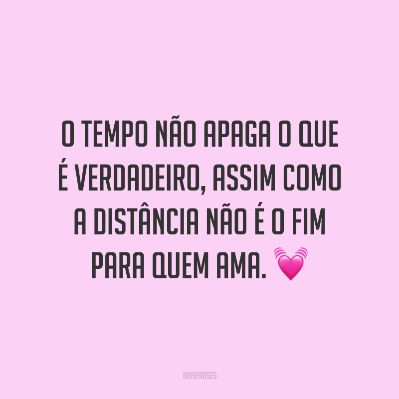 O tempo não apaga o que é verdadeiro, assim como a distância não é o fim para quem ama.