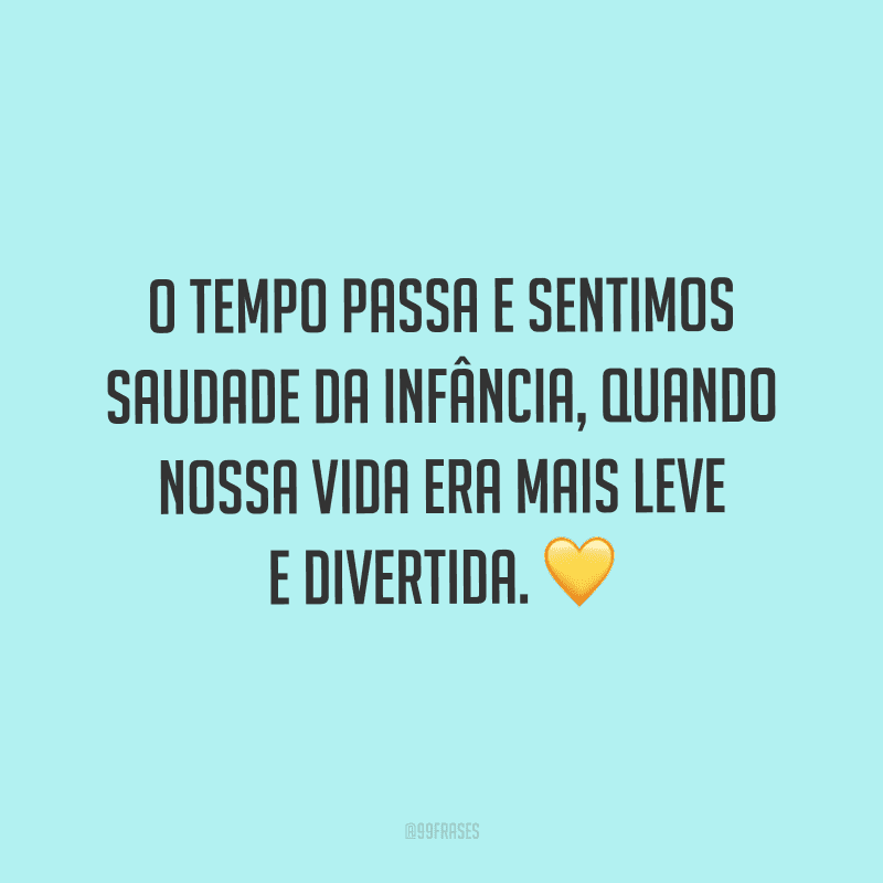 O tempo passa e sentimos saudade da infância, quando nossa vida era mais leve e divertida.