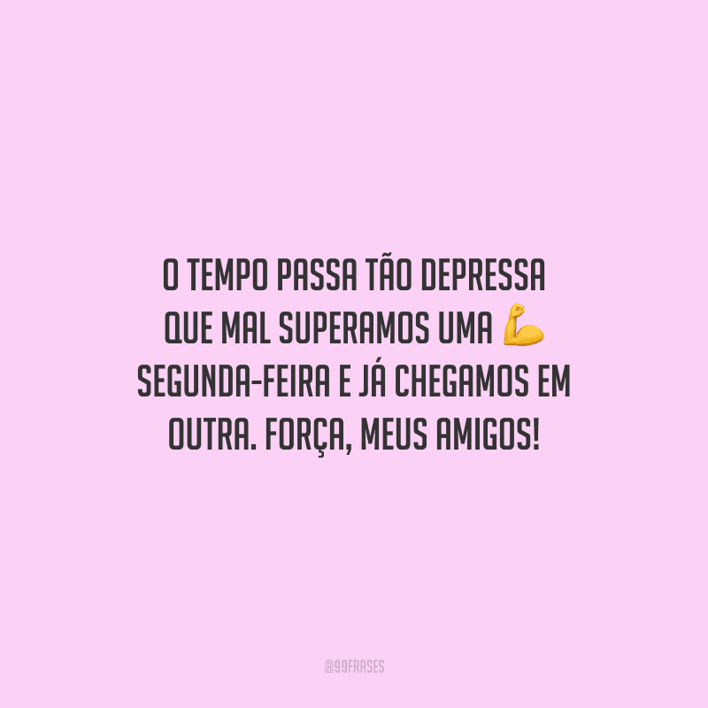 O tempo passa tão depressa que mal superamos uma segunda-feira e já chegamos em outra. Força, meus amigos!