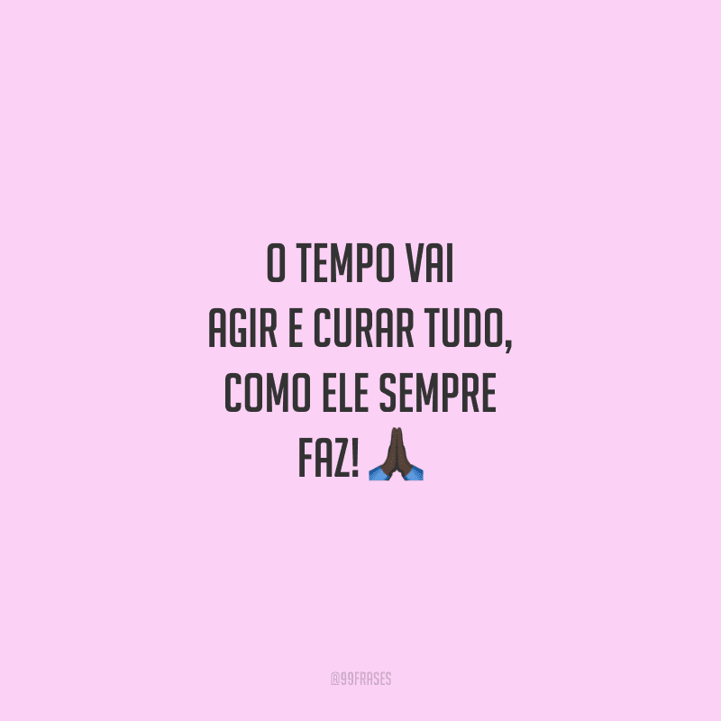 O tempo vai agir e curar tudo, como ele sempre faz!