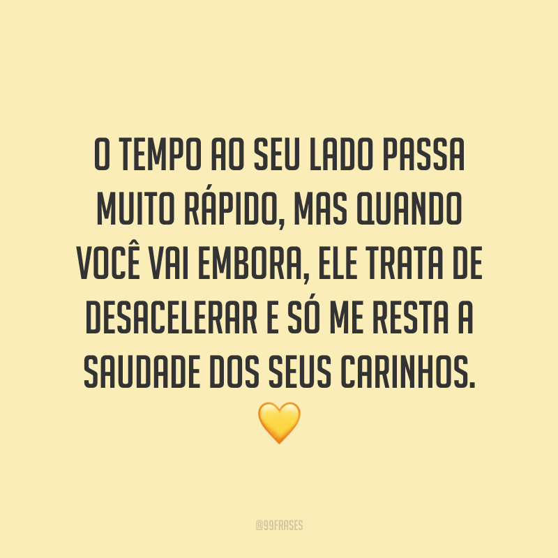O tempo ao seu lado passa muito rápido, mas quando você vai embora, ele trata de desacelerar e só me resta a saudade dos seus carinhos. 💛