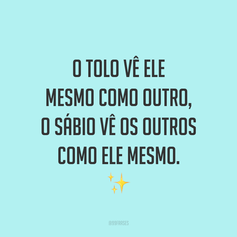O tolo vê ele mesmo como outro, o sábio vê os outros como ele mesmo. ✨