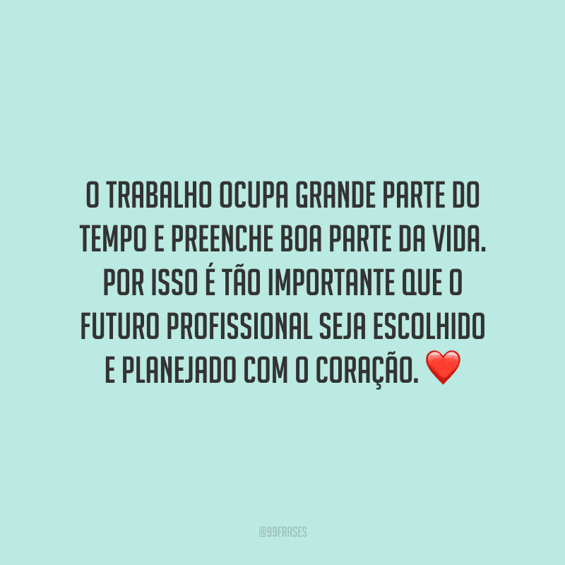 O trabalho ocupa grande parte do tempo e preenche boa parte da vida. Por isso é tão importante que o futuro profissional seja escolhido e planejado com o coração.