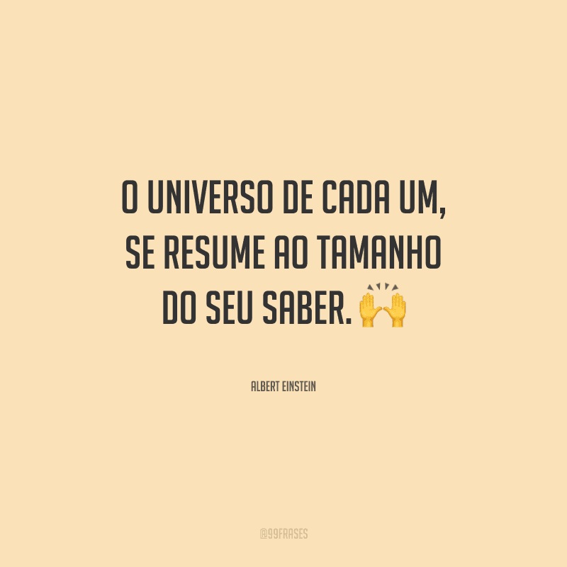 O universo de cada um, se resume ao tamanho do seu saber.