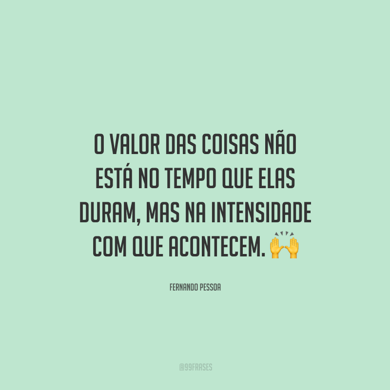 O valor das coisas não está no tempo que elas duram, mas na intensidade com que acontecem.